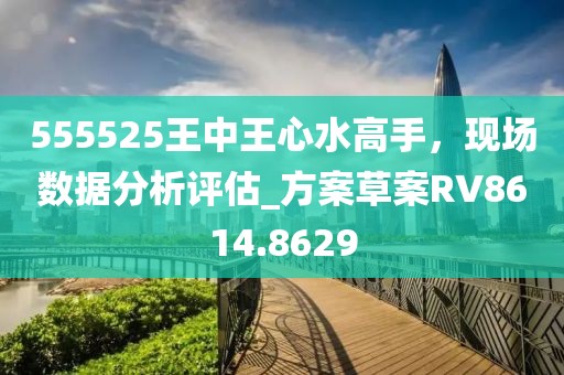 555525王中王心水高手，現(xiàn)場數(shù)據(jù)分析評估_方案草案RV8614.8629