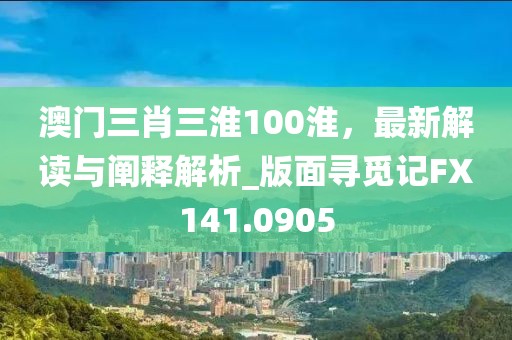 澳門三肖三淮100淮，最新解讀與闡釋解析_版面尋覓記FX141.0905