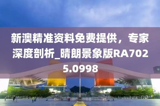 新澳精準(zhǔn)資料免費提供，專家深度剖析_晴朗景象版RA7025.0998