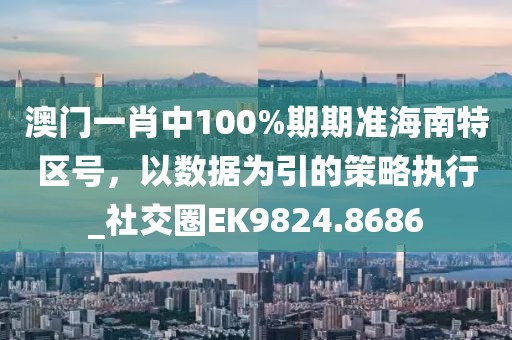 澳門一肖中100%期期準(zhǔn)海南特區(qū)號，以數(shù)據(jù)為引的策略執(zhí)行_社交圈EK9824.8686