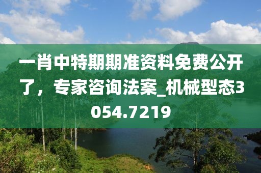 一肖中特期期準(zhǔn)資料免費(fèi)公開(kāi)了，專家咨詢法案_機(jī)械型態(tài)3054.7219