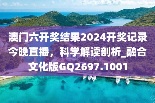 澳門六開獎結果2024開獎記錄今晚直播，科學解讀剖析_融合文化版GQ2697.1001