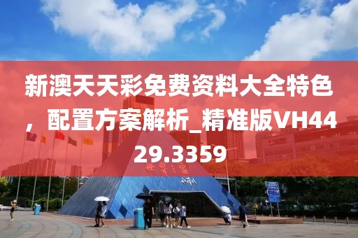 新澳天天彩免費資料大全特色，配置方案解析_精準版VH4429.3359