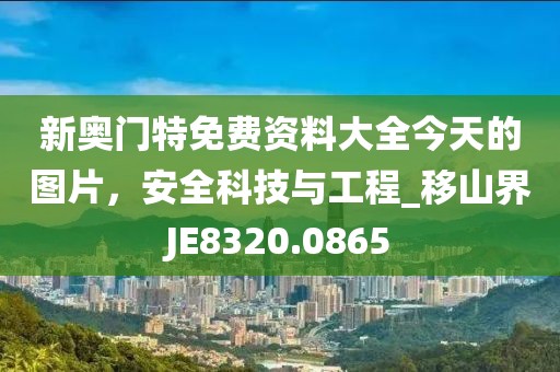 新奧門(mén)特免費(fèi)資料大全今天的圖片，安全科技與工程_移山界JE8320.0865