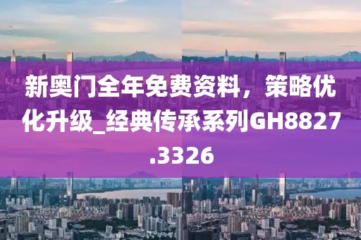 新奧門全年免費(fèi)資料，策略優(yōu)化升級_經(jīng)典傳承系列GH8827.3326