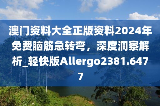 澳門資料大全正版資料2024年免費(fèi)腦筋急轉(zhuǎn)彎，深度洞察解析_輕快版Allergo2381.6477