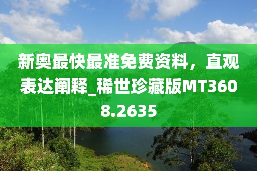 新奧最快最準(zhǔn)免費(fèi)資料，直觀表達(dá)闡釋_稀世珍藏版MT3608.2635