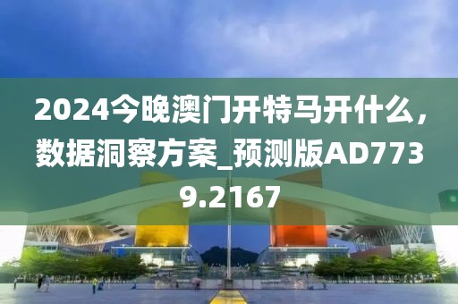 2024今晚澳門開特馬開什么，數(shù)據(jù)洞察方案_預(yù)測版AD7739.2167