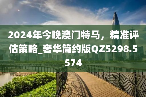 2024年今晚澳門特馬，精準(zhǔn)評(píng)估策略_奢華簡(jiǎn)約版QZ5298.5574