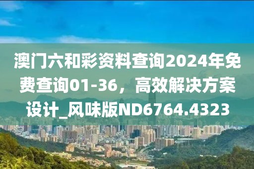 澳門六和彩資料查詢2024年免費查詢01-36，高效解決方案設(shè)計_風味版ND6764.4323