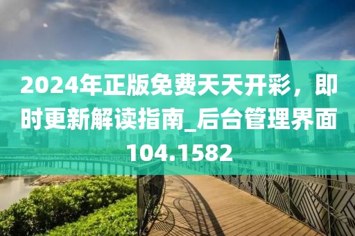 2024年正版免費(fèi)天天開(kāi)彩，即時(shí)更新解讀指南_后臺(tái)管理界面104.1582