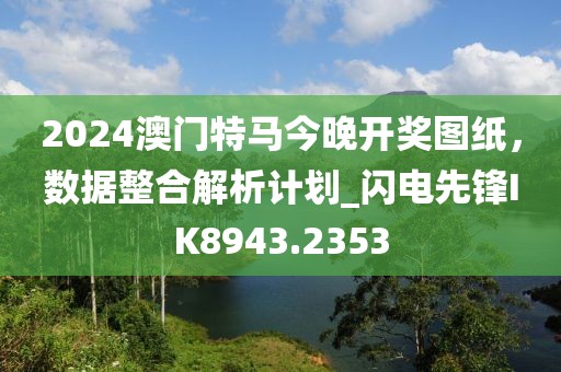 2024澳門特馬今晚開獎圖紙，數(shù)據(jù)整合解析計劃_閃電先鋒IK8943.2353