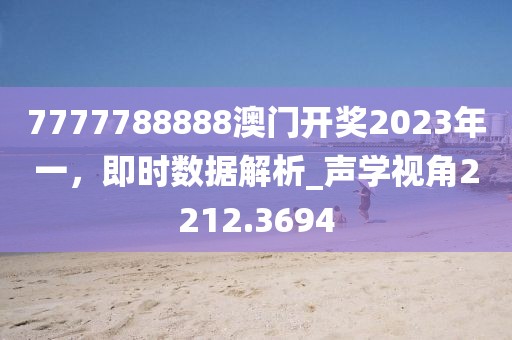 7777788888澳門開獎(jiǎng)2023年一，即時(shí)數(shù)據(jù)解析_聲學(xué)視角2212.3694