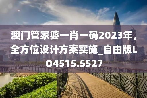 澳門管家婆一肖一碼2023年，全方位設(shè)計方案實施_自由版LO4515.5527