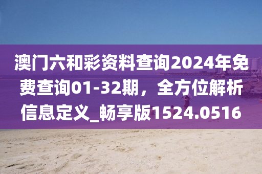 澳門六和彩資料查詢2024年免費查詢01-32期，全方位解析信息定義_暢享版1524.0516