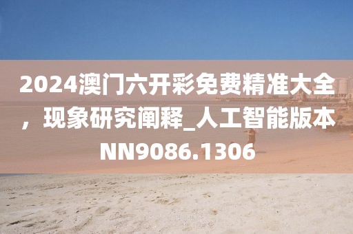 2024澳門六開彩免費精準大全，現(xiàn)象研究闡釋_人工智能版本NN9086.1306