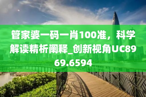 管家婆一碼一肖100準，科學解讀精析闡釋_創(chuàng)新視角UC8969.6594