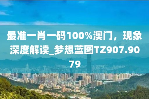 最準(zhǔn)一肖一碼100%澳門，現(xiàn)象深度解讀_夢想藍(lán)圖TZ907.9079