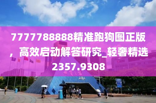 7777788888精準(zhǔn)跑狗圖正版，高效啟動(dòng)解答研究_輕奢精選2357.9308