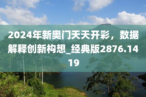 2024年新奧門(mén)天天開(kāi)彩，數(shù)據(jù)解釋創(chuàng)新構(gòu)想_經(jīng)典版2876.1419