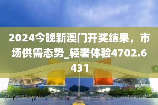 2024今晚新澳門開獎結(jié)果，市場供需態(tài)勢_輕奢體驗4702.6431