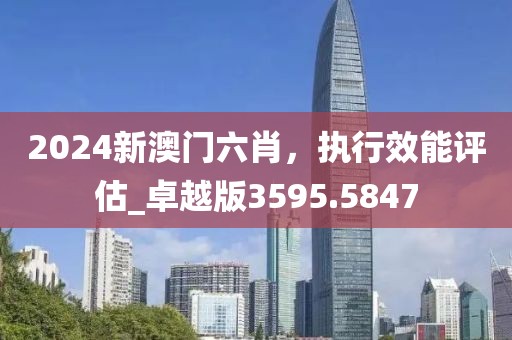 2024新澳門六肖，執(zhí)行效能評估_卓越版3595.5847