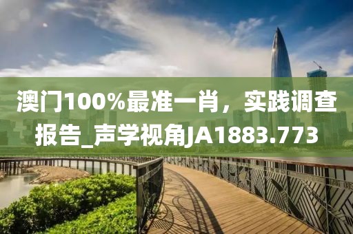 澳門(mén)100%最準(zhǔn)一肖，實(shí)踐調(diào)查報(bào)告_聲學(xué)視角JA1883.773