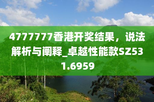 4777777香港開獎(jiǎng)結(jié)果，說法解析與闡釋_卓越性能款SZ531.6959