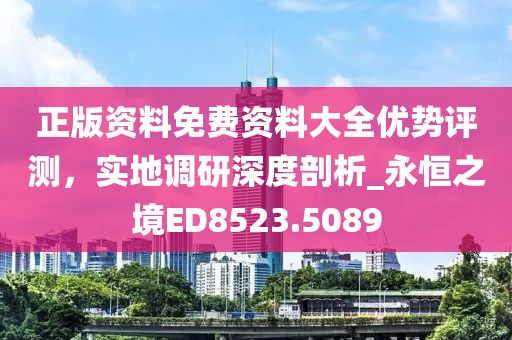 正版資料免費(fèi)資料大全優(yōu)勢評測，實(shí)地調(diào)研深度剖析_永恒之境ED8523.5089