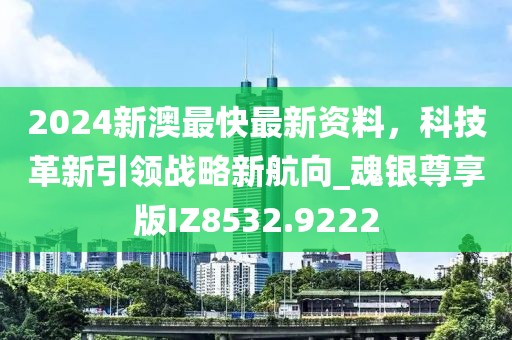 2024新澳最快最新資料，科技革新引領(lǐng)戰(zhàn)略新航向_魂銀尊享版IZ8532.9222