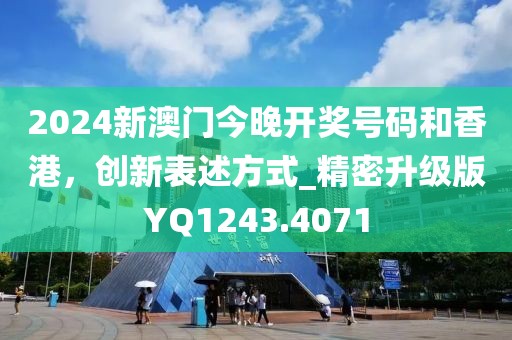 2024新澳門今晚開獎號碼和香港，創(chuàng)新表述方式_精密升級版YQ1243.4071