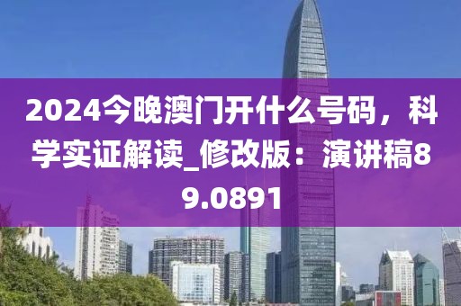 2024今晚澳門開(kāi)什么號(hào)碼，科學(xué)實(shí)證解讀_修改版：演講稿89.0891