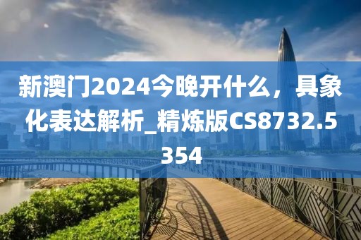 新澳門2024今晚開什么，具象化表達解析_精煉版CS8732.5354