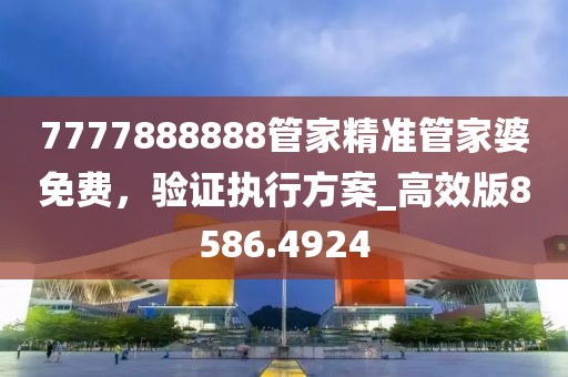 7777888888管家精準(zhǔn)管家婆免費(fèi)，驗證執(zhí)行方案_高效版8586.4924