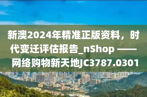 新澳2024年精準(zhǔn)正版資料，時代變遷評估報告_nShop —— 網(wǎng)絡(luò)購物新天地JC3787.0301