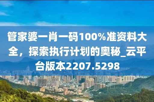 管家婆一肖一碼100%準(zhǔn)資料大全，探索執(zhí)行計劃的奧秘_云平臺版本2207.5298