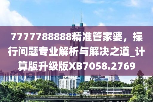 7777788888精準(zhǔn)管家婆，操行問題專業(yè)解析與解決之道_計算版升級版XB7058.2769