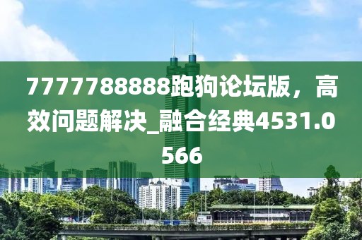 7777788888跑狗論壇版，高效問(wèn)題解決_融合經(jīng)典4531.0566