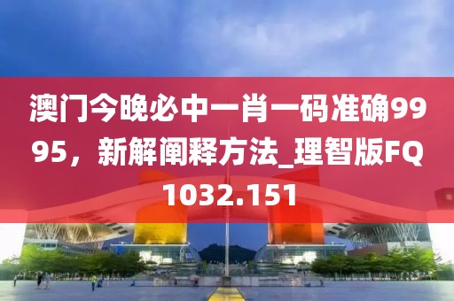 澳門(mén)今晚必中一肖一碼準(zhǔn)確9995，新解闡釋方法_理智版FQ1032.151