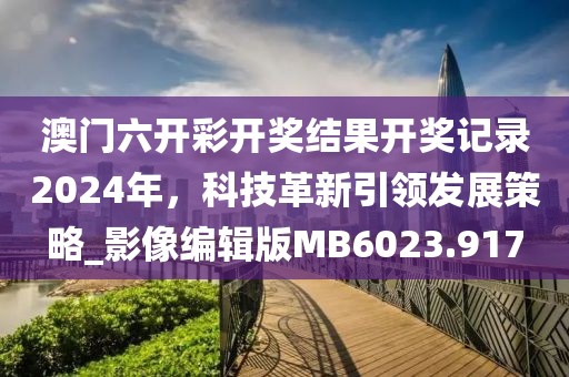 澳門六開彩開獎(jiǎng)結(jié)果開獎(jiǎng)記錄2024年，科技革新引領(lǐng)發(fā)展策略_影像編輯版MB6023.917