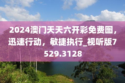 2024澳門天天六開彩免費圖，迅速行動，敏捷執(zhí)行_視聽版7529.3128