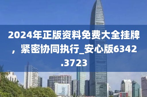 2024年正版資料免費(fèi)大全掛牌，緊密協(xié)同執(zhí)行_安心版6342.3723