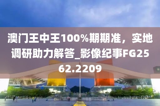 澳門王中王100%期期準，實地調(diào)研助力解答_影像紀事FG2562.2209