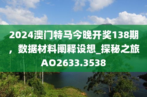 2024澳門特馬今晚開獎(jiǎng)138期，數(shù)據(jù)材料闡釋設(shè)想_探秘之旅AO2633.3538