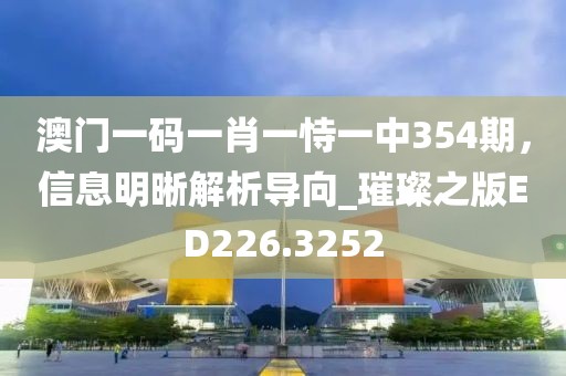 澳門一碼一肖一恃一中354期，信息明晰解析導向_璀璨之版ED226.3252