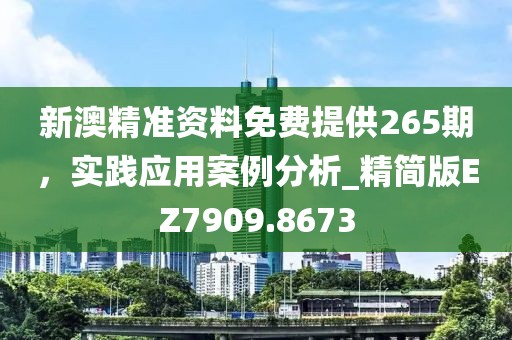 新澳精準資料免費提供265期，實踐應用案例分析_精簡版EZ7909.8673