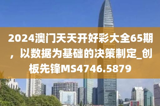 2024澳門天天開好彩大全65期，以數(shù)據(jù)為基礎的決策制定_創(chuàng)板先鋒MS4746.5879