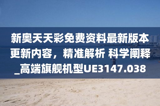 新奧天天彩免費資料最新版本更新內容，精準解析 科學闡釋_高端旗艦機型UE3147.038