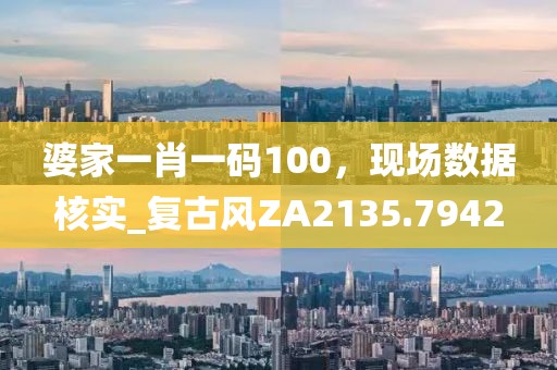 婆家一肖一碼100，現(xiàn)場數(shù)據(jù)核實_復古風ZA2135.7942