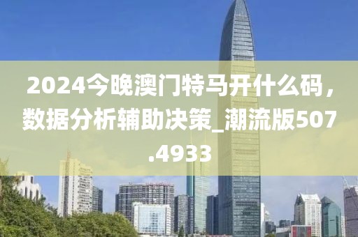 2024今晚澳門特馬開什么碼，數(shù)據(jù)分析輔助決策_(dá)潮流版507.4933